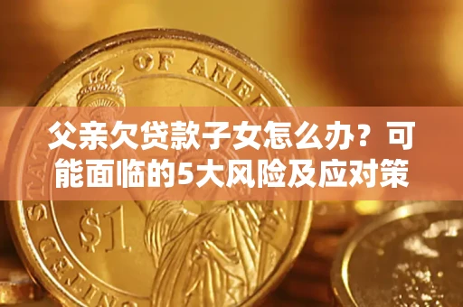 北京父亲欠贷款子女怎么办?可能面临的5大风险及应对策略 北京父亲欠贷款子女怎么办?可能面临的5大风险及应对策略