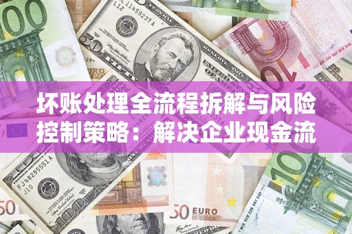 北京坏账处理全流程拆解与风险控制策略：解决企业现金流顽疾的实战指南