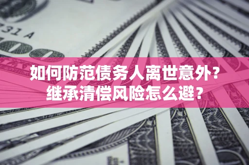 北京如何防范债务人离世意外？继承清偿风险怎么避？