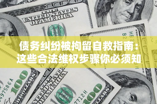 北京债务纠纷被拘留自救指南：这些合法维权步骤你必须知道！