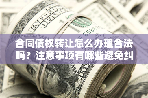 北京合同债权转让怎么办理合法吗？注意事项有哪些避免纠纷？