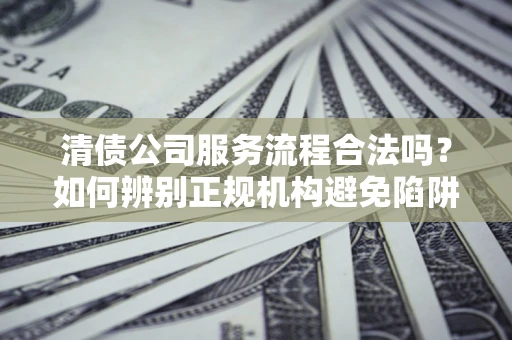 北京清债公司服务流程合法吗？如何辨别正规机构避免陷阱？