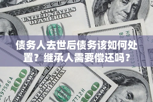 北京债务人去世后债务该如何处置？继承人需要偿还吗？
