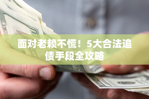 北京面对老赖不慌！5大合法追债手段全攻略
