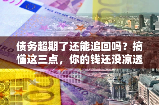 北京债务超期了还能追回吗？搞懂这三点，你的钱还没凉透