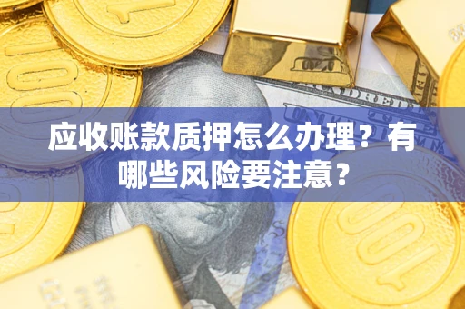 北京应收账款质押怎么办理？有哪些风险要注意？