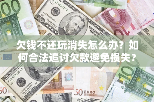 北京欠钱不还玩消失怎么办?如何合法追讨欠款避免损失? 北京欠钱不还玩消失怎么办?如何合法追讨欠款避免损失?