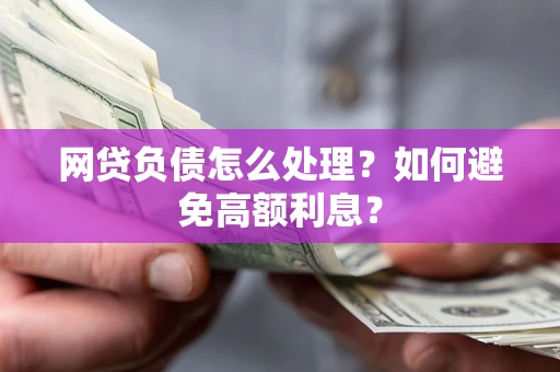 北京网贷负债怎么处理？如何避免高额利息？