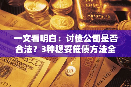 北京一文看明白：讨债公司是否合法？3种稳妥催债方法全解析