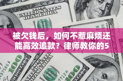北京被欠钱后，如何不惹麻烦还能高效追款？律师教你的5步合法讨债法