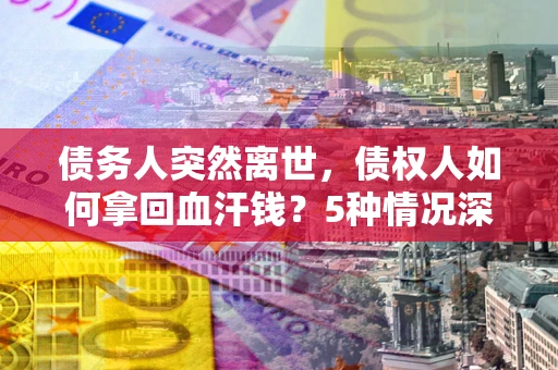 北京债务人突然离世，债权人如何拿回血汗钱？5种情况深度解析