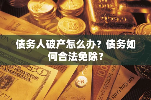 北京债务人破产怎么办？债务如何合法免除？