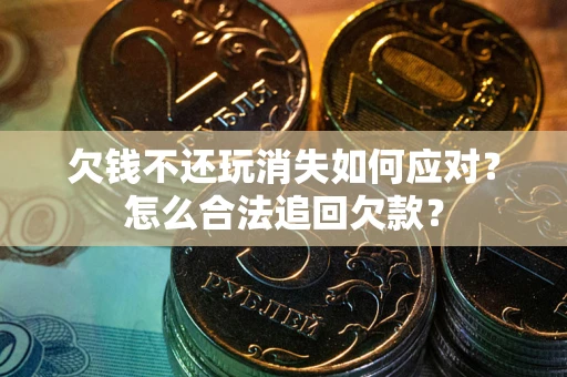 北京欠钱不还玩消失如何应对？怎么合法追回欠款？