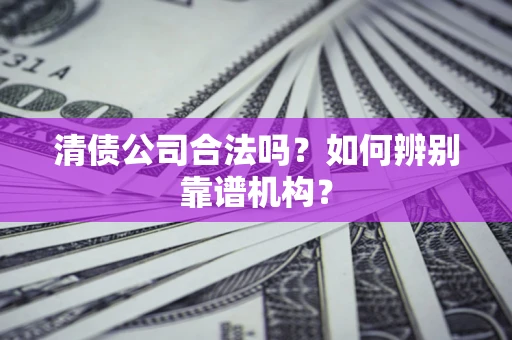 北京清债公司合法吗?如何辨别靠谱机构? 北京清债公司合法吗?如何辨别靠谱机构?