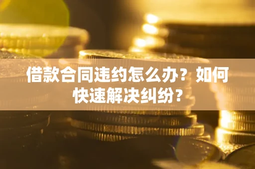 北京借款合同违约怎么办？如何快速解决纠纷？