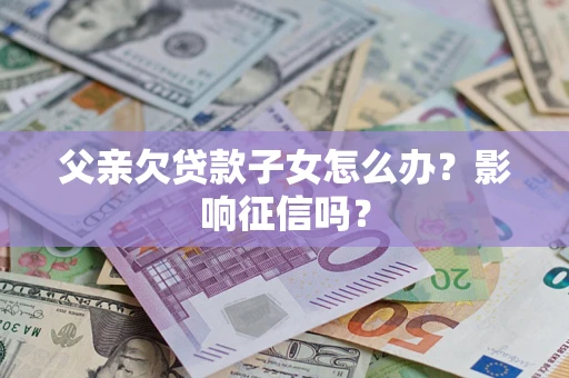 北京父亲欠贷款子女怎么办？影响征信吗？
