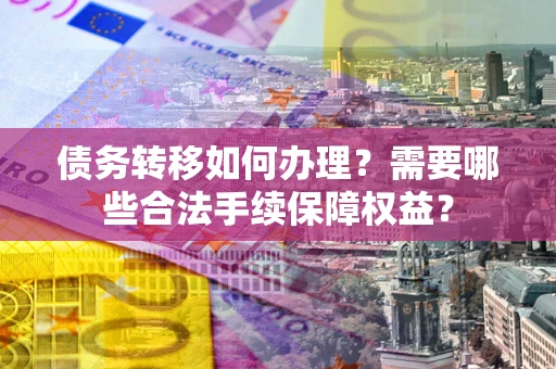 北京债务转移如何办理？需要哪些合法手续保障权益？