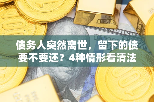 北京债务人突然离世，留下的债要不要还？4种情形看清法律判决