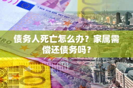 北京债务人死亡怎么办？家属需偿还债务吗？