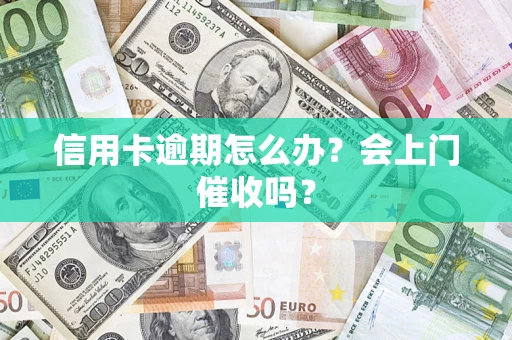 北京信用卡逾期怎么办？会上门催收吗？