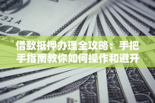 北京借款抵押办理全攻略：手把手指南教你如何操作和避开雷区