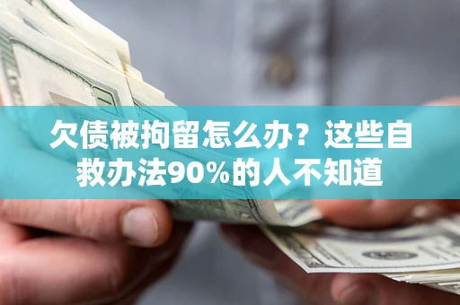 北京欠债被拘留怎么办？这些自救办法90%的人不知道