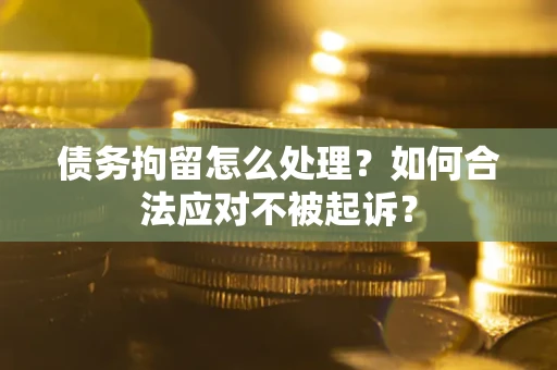 北京债务拘留怎么处理？如何合法应对不被起诉？