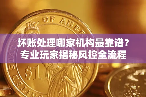 北京坏账处理哪家机构最靠谱？专业玩家揭秘风控全流程