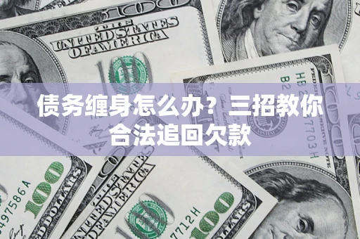 北京债务缠身怎么办？三招教你合法追回欠款