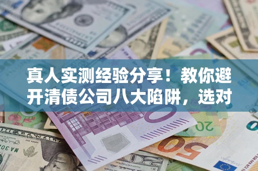 北京真人实测经验分享！教你避开清债公司八大陷阱，选对机构少走十年弯路