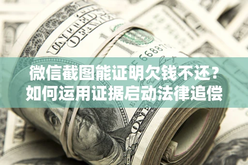 北京微信截图能证明欠钱不还？如何运用证据启动法律追偿程序？