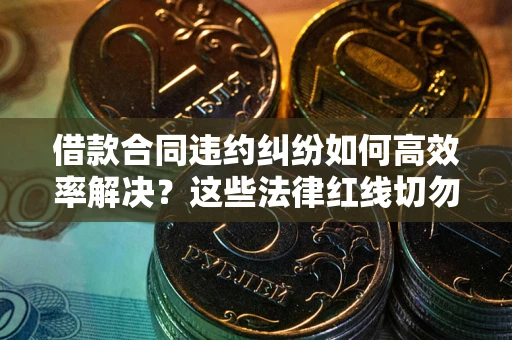 北京借款合同违约纠纷如何高效率解决？这些法律红线切勿触碰