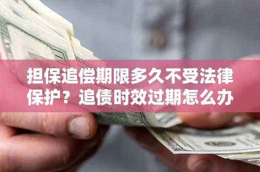 北京担保追偿期限多久不受法律保护？追债时效过期怎么办？