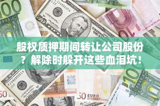 北京股权质押期间转让公司股份？解除时躲开这些血泪坑！