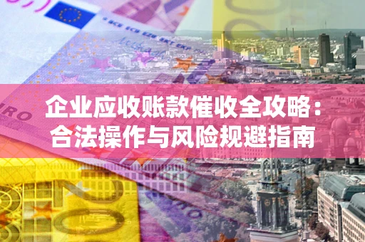 北京企业应收账款催收全攻略：合法操作与风险规避指南