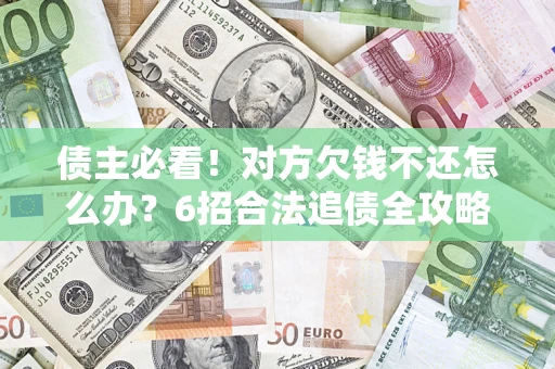 北京债主必看！对方欠钱不还怎么办？6招合法追债全攻略