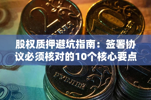 北京股权质押避坑指南:签署协议必须核对的10个核心要点 北京股权质押避坑指南:签署协议必须核对的10个核心要点