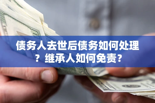 北京债务人去世后债务如何处理？继承人如何免责？