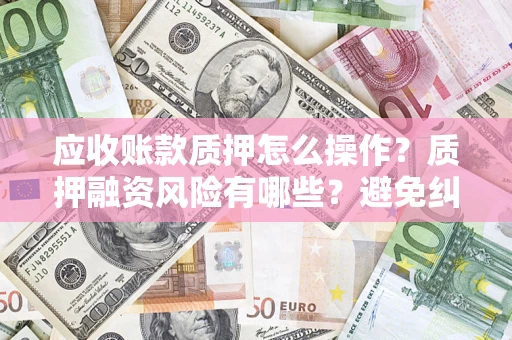 北京应收账款质押怎么操作？质押融资风险有哪些？避免纠纷高效融资技巧