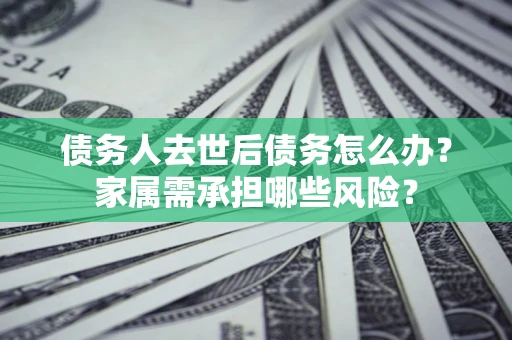 北京债务人去世后债务怎么办？家属需承担哪些风险？
