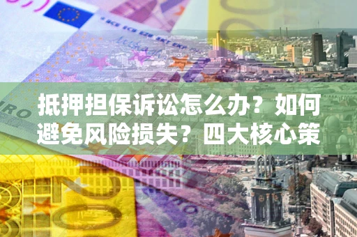 北京抵押担保诉讼怎么办？如何避免风险损失？四大核心策略全解读