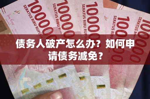 北京债务人破产怎么办？如何申请债务减免？
