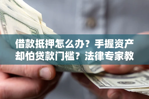 北京借款抵押怎么办？手握资产却怕贷款门槛？法律专家教你办抵押不踩坑