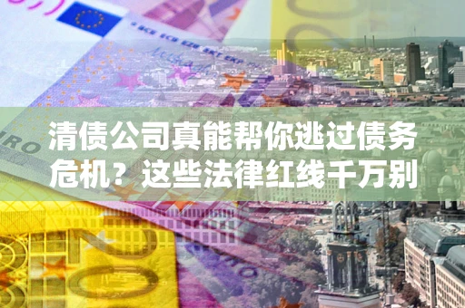 北京清债公司真能帮你逃过债务危机？这些法律红线千万别踩