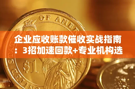 北京企业应收账款催收实战指南：3招加速回款+专业机构选择避坑