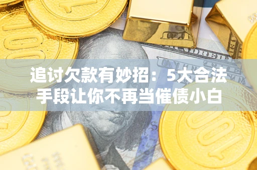 北京追讨欠款有妙招：5大合法手段让你不再当催债小白