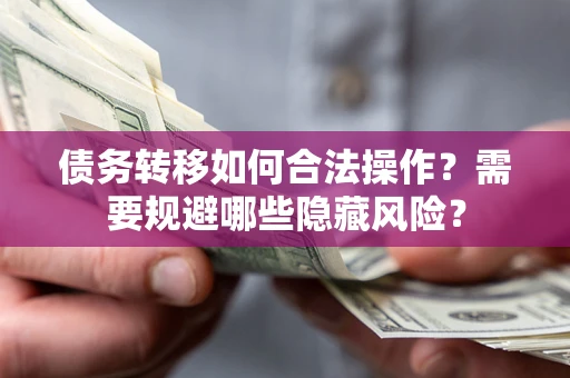 北京债务转移如何合法操作？需要规避哪些隐藏风险？