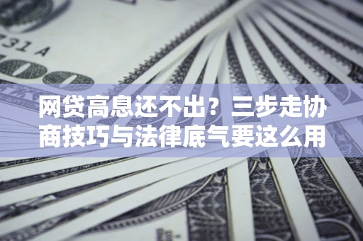 北京网贷高息还不出？三步走协商技巧与法律底气要这么用