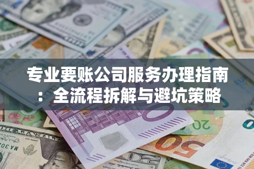 北京专业要账公司服务办理指南：全流程拆解与避坑策略