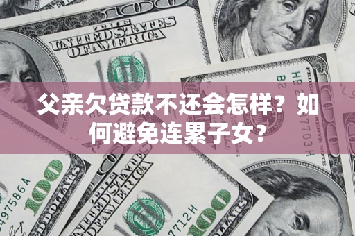 北京父亲欠贷款不还会怎样？如何避免连累子女？